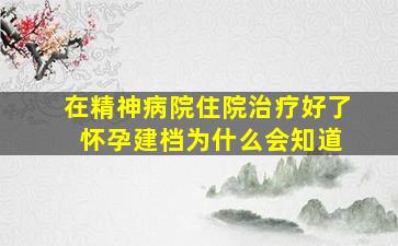 在精神病院住院治疗好了 怀孕建档为什么会知道